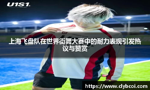 上海飞盘队在世界街舞大赛中的耐力表现引发热议与赞赏