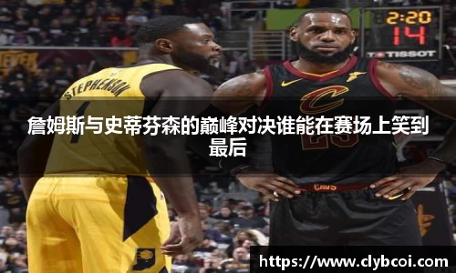 詹姆斯与史蒂芬森的巅峰对决谁能在赛场上笑到最后