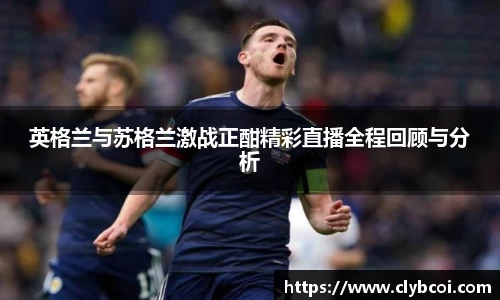 英格兰与苏格兰激战正酣精彩直播全程回顾与分析
