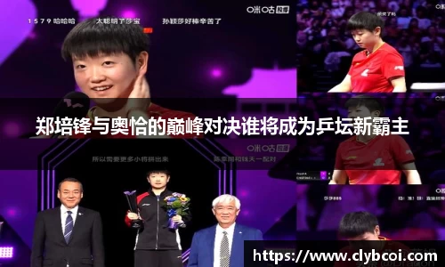 郑培锋与奥恰的巅峰对决谁将成为乒坛新霸主