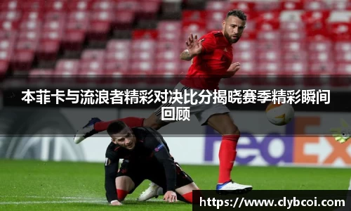 本菲卡与流浪者精彩对决比分揭晓赛季精彩瞬间回顾
