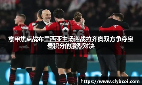 意甲焦点战布里西亚主场迎战拉齐奥双方争夺宝贵积分的激烈对决