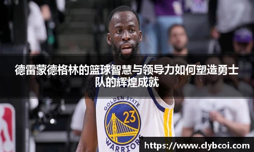 德雷蒙德格林的篮球智慧与领导力如何塑造勇士队的辉煌成就