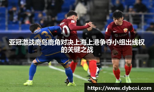 亚冠激战鹿岛鹿角对决上海上港争夺小组出线权的关键之战
