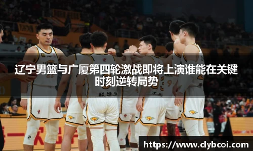 辽宁男篮与广厦第四轮激战即将上演谁能在关键时刻逆转局势